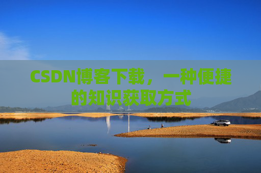 CSDN博客下载，一种便捷的知识获取方式